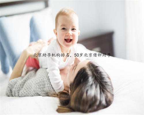 北京助孕机构排名，50岁北京借卵助孕
