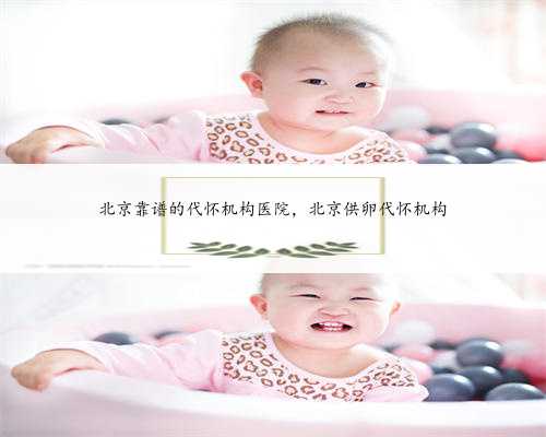 北京靠谱的代怀机构医院，北京供卵代怀机构